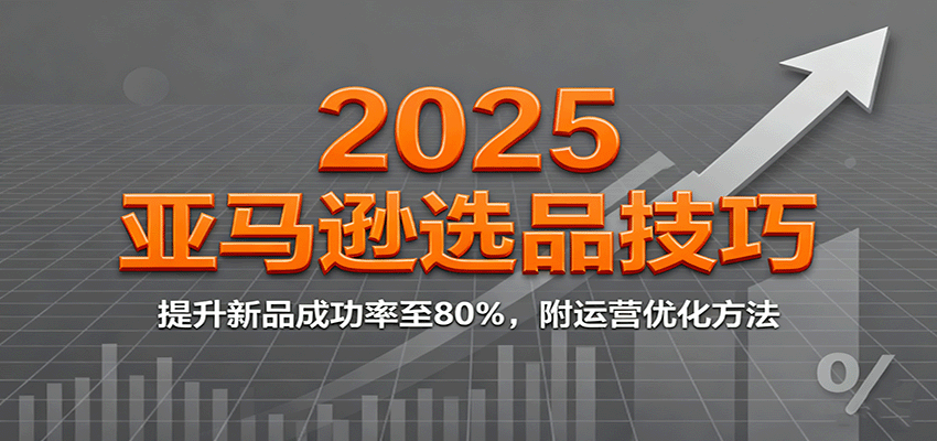 2025亚马逊选品技巧，提升新品成功率至80%，附运营优化方法
