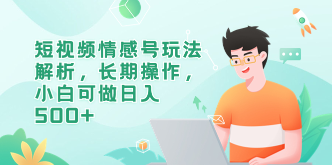 （6462期）短视频情感号玩法解析，长期操作，小白可做日入500+
