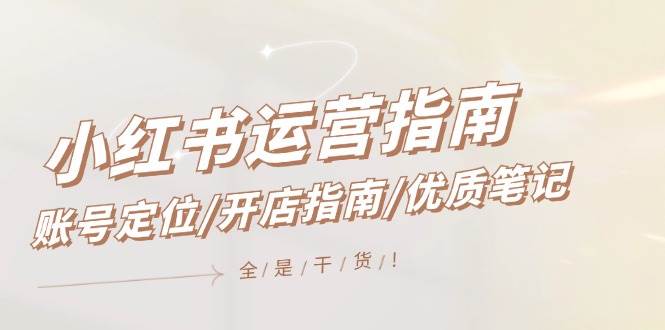 （12042期）小红书运营指南，账号定位/开店指南/优质笔记/没有套路，全是经验