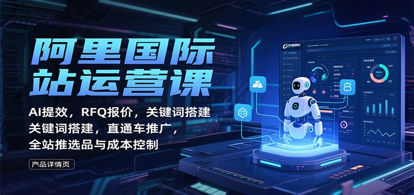 阿里国际站运营课：AI提效，RFQ报价，关键词搭建，直通车推广，全站推选品与成本控制